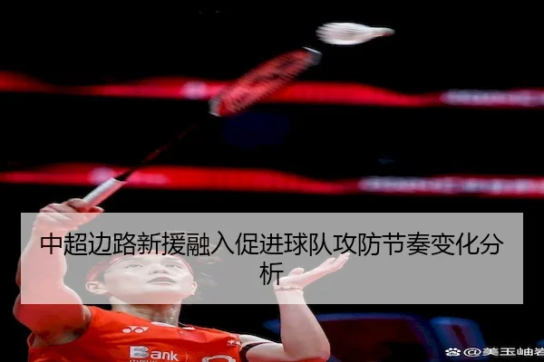 中超边路新援融入促进球队攻防节奏变化分析