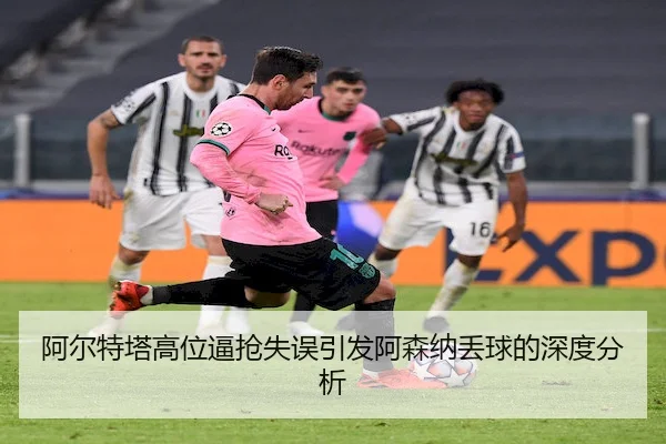阿尔特塔高位逼抢失误引发阿森纳丢球的深度分析